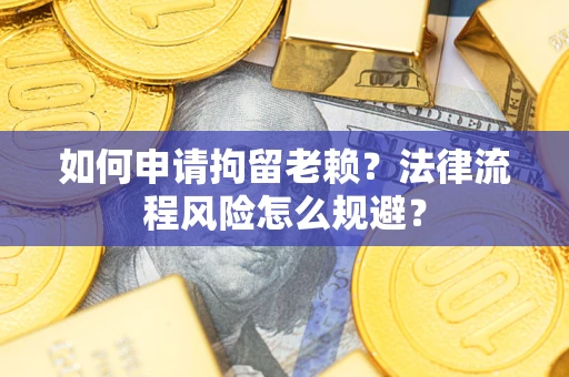北京如何申请拘留老赖？法律流程风险怎么规避？