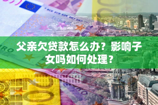 北京父亲欠贷款怎么办？影响子女吗如何处理？