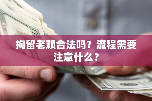 北京拘留老赖合法吗？流程需要注意什么？