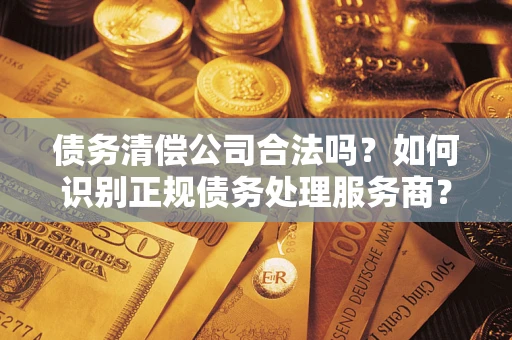 北京债务清偿公司合法吗？如何识别正规债务处理服务商？
