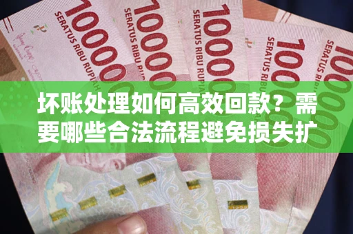 北京坏账处理如何高效回款？需要哪些合法流程避免损失扩大？