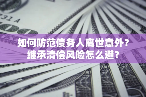 北京如何防范债务人离世意外？继承清偿风险怎么避？