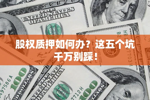 北京股权质押如何办？这五个坑千万别踩！