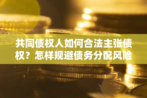北京共同债权人如何合法主张债权？怎样规避债务分配风险？