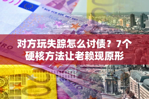 北京对方玩失踪怎么讨债？7个硬核方法让老赖现原形