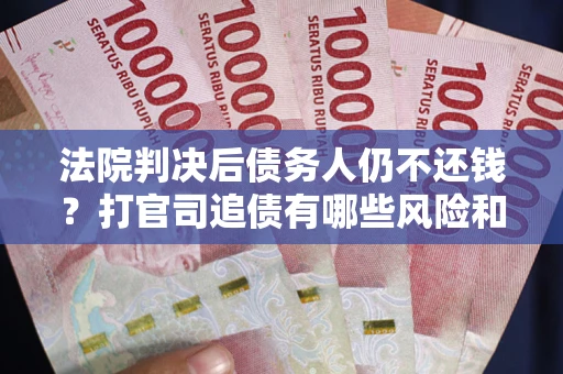 北京法院判决后债务人仍不还钱？打官司追债有哪些风险和技巧？