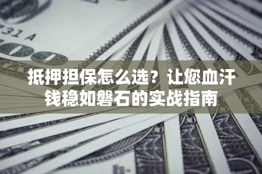 北京抵押担保怎么选？让您血汗钱稳如磐石的实战指南