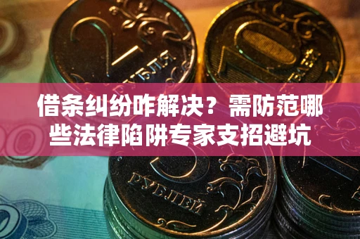 北京借条纠纷咋解决？需防范哪些法律陷阱专家支招避坑