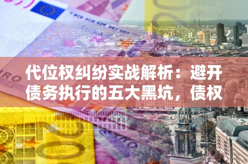 北京代位权纠纷实战解析：避开债务执行的五大黑坑，债权人必看指南