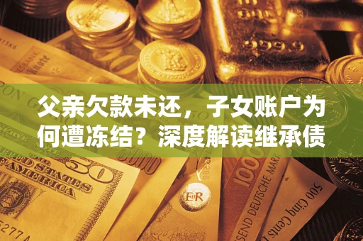 北京父亲欠款未还，子女账户为何遭冻结？深度解读继承债务迷局