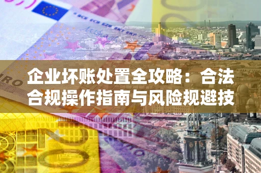 北京企业坏账处置全攻略：合法合规操作指南与风险规避技巧解析