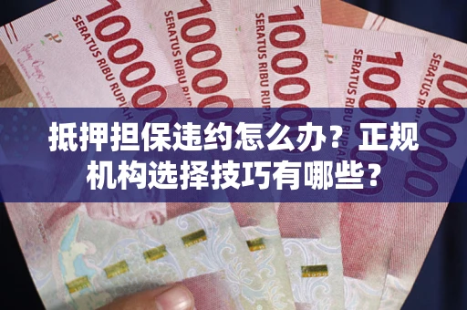 北京抵押担保违约怎么办？正规机构选择技巧有哪些？