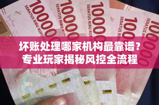 北京坏账处理哪家机构最靠谱？专业玩家揭秘风控全流程