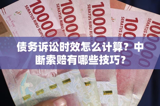 北京债务诉讼时效怎么计算？中断索赔有哪些技巧？