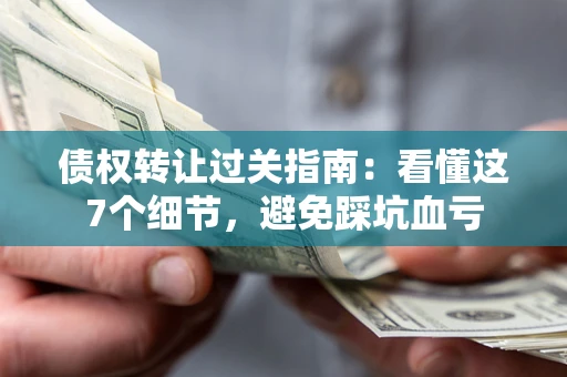 北京债权转让过关指南：看懂这7个细节，避免踩坑血亏