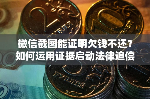 北京微信截图能证明欠钱不还？如何运用证据启动法律追偿程序？