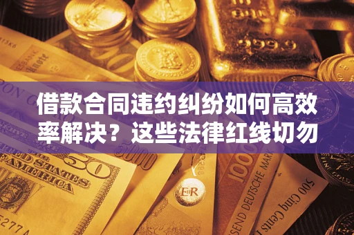 北京借款合同违约纠纷如何高效率解决？这些法律红线切勿触碰
