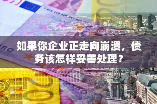 北京如果你企业正走向崩溃，债务该怎样妥善处理？