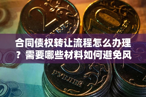 北京合同债权转让流程怎么办理？需要哪些材料如何避免风险？