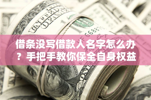 北京借条没写借款人名字怎么办？手把手教你保全自身权益