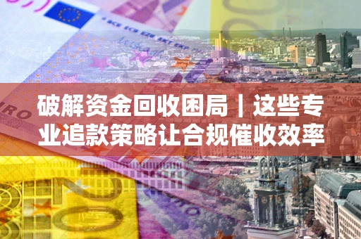 北京破解资金回收困局｜这些专业追款策略让合规催收效率翻倍