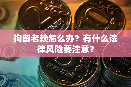 北京拘留老赖怎么办？有什么法律风险要注意？