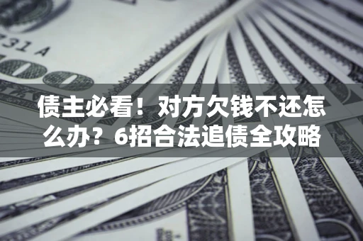 北京债主必看！对方欠钱不还怎么办？6招合法追债全攻略