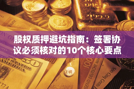 北京股权质押避坑指南：签署协议必须核对的10个核心要点