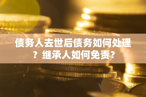 北京债务人去世后债务如何处理？继承人如何免责？