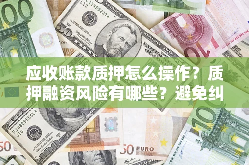 北京应收账款质押怎么操作？质押融资风险有哪些？避免纠纷高效融资技巧