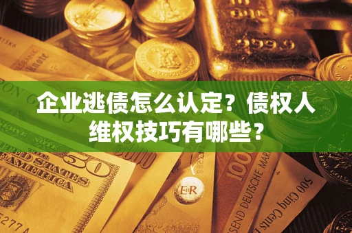 北京企业逃债怎么认定？债权人维权技巧有哪些？
