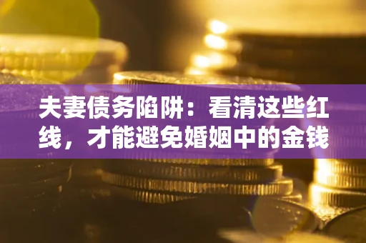 北京夫妻债务陷阱：看清这些红线，才能避免婚姻中的金钱危机
