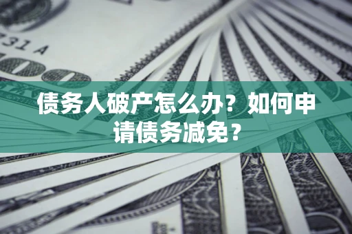 北京债务人破产怎么办？如何申请债务减免？