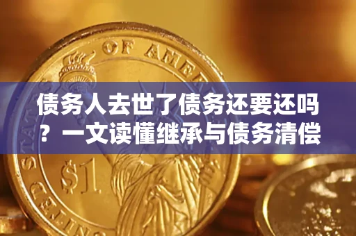 北京债务人去世了债务还要还吗？一文读懂继承与债务清偿