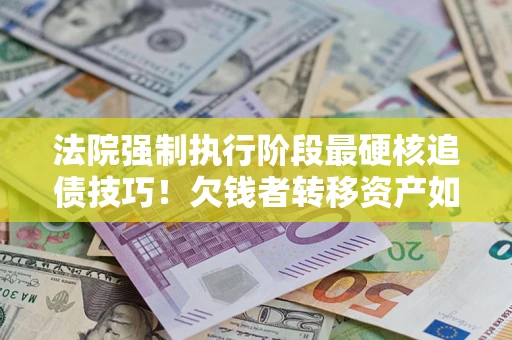 北京法院强制执行阶段最硬核追债技巧！欠钱者转移资产如何破解？
