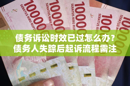 北京债务诉讼时效已过怎么办？债务人失踪后起诉流程需注意什么？