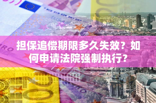 北京担保追偿期限多久失效？如何申请法院强制执行？