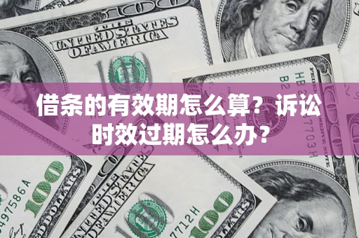 北京借条的有效期怎么算？诉讼时效过期怎么办？