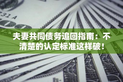北京夫妻共同债务追回指南：不清楚的认定标准这样破！