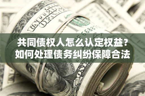北京共同债权人怎么认定权益？如何处理债务纠纷保障合法权益？