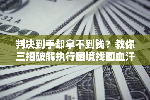 北京判决到手却拿不到钱？教你三招破解执行困境找回血汗钱