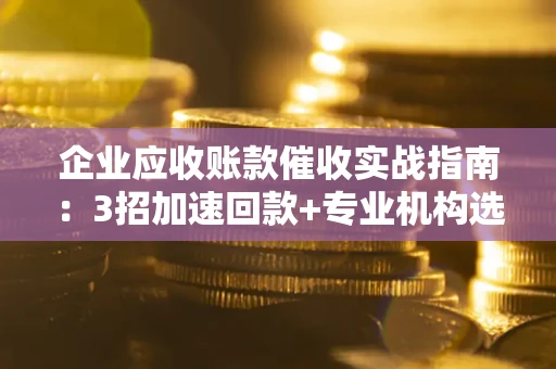 北京企业应收账款催收实战指南：3招加速回款+专业机构选择避坑