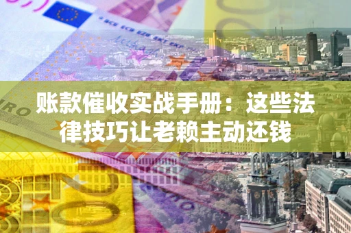 北京账款催收实战手册：这些法律技巧让老赖主动还钱