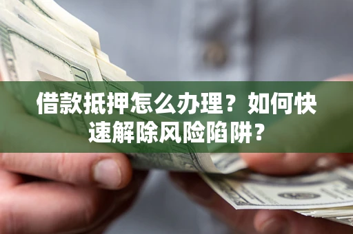北京借款抵押怎么办理？如何快速解除风险陷阱？