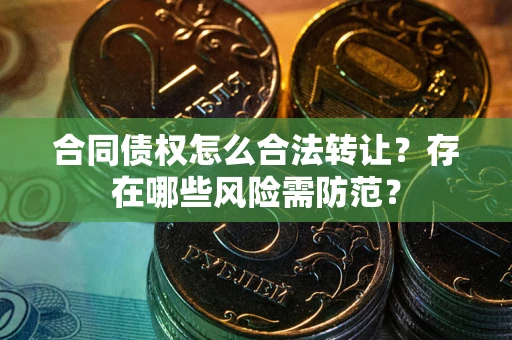 北京合同债权怎么合法转让？存在哪些风险需防范？