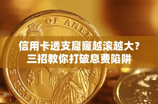 北京信用卡透支窟窿越滚越大？三招教你打破息费陷阱