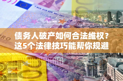 北京债务人破产如何合法维权？这5个法律技巧能帮你规避风险