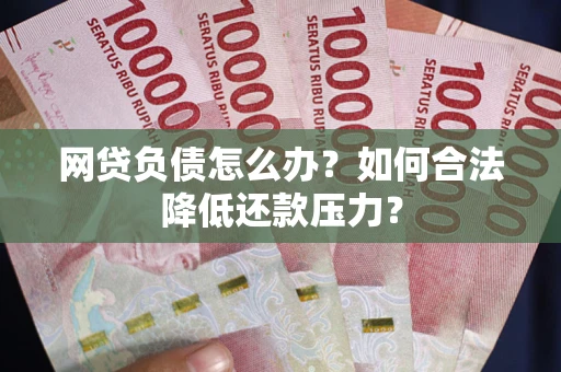 北京网贷负债怎么办？如何合法降低还款压力？