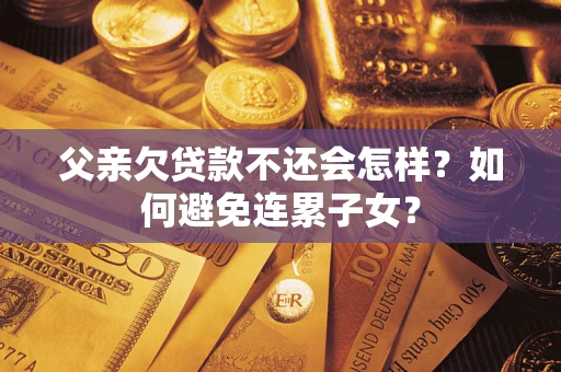 北京父亲欠贷款不还会怎样？如何避免连累子女？