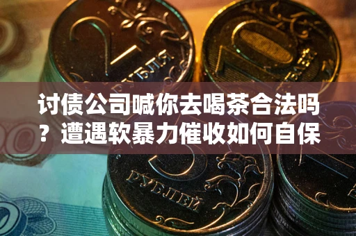 北京讨债公司喊你去喝茶合法吗？遭遇软暴力催收如何自保？